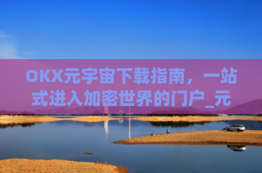 OKX元宇宙下载指南，一站式进入加密世界的门户_元宇宙手机下载