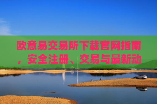 欧意易交易所下载官网指南，安全注册、交易与最新动态解析_