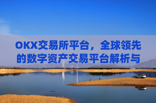 OKX交易所平台，全球领先的数字资产交易平台解析与未来展望_okx交易所平台怎么注销账号
