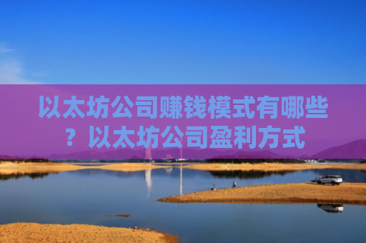 以太坊公司赚钱模式有哪些？以太坊公司盈利方式