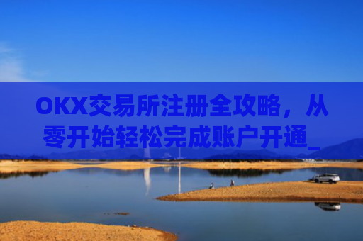 OKX交易所注册全攻略，从零开始轻松完成账户开通_ok交易所登陆