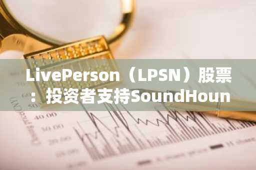 LivePerson（LPSN）股票：投资者支持SoundHound AI收购交易