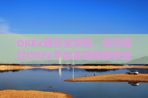 OKEx赚币全攻略，如何通过OKEx平台实现稳健收益？okex 赚币