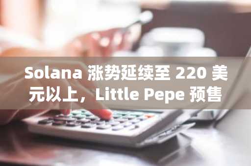 Solana 涨势延续至 220 美元以上，Little Pepe 预售价 0.0021 美元吸引 Meme Coin 粉丝