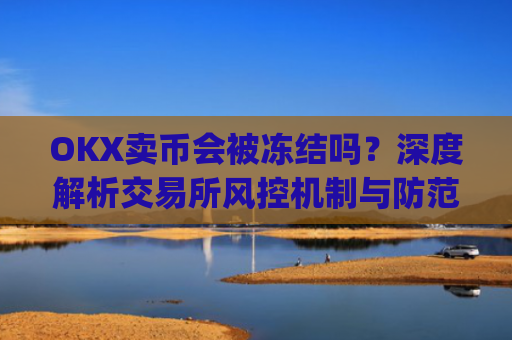 OKX卖币会被冻结吗？深度解析交易所风控机制与防范措施_okex卖币被冻结