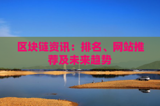 区块链资讯：排名、网站推荐及未来趋势