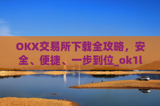 OKX交易所下载全攻略，安全、便捷、一步到位_ok1l从哪下载