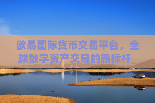 欧易国际货币交易平台，全球数字资产交易的新标杆_
