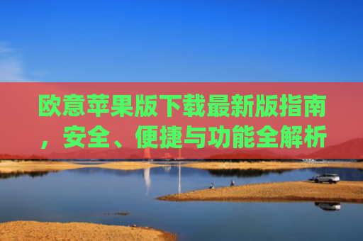 欧意苹果版下载最新版指南，安全、便捷与功能全解析_