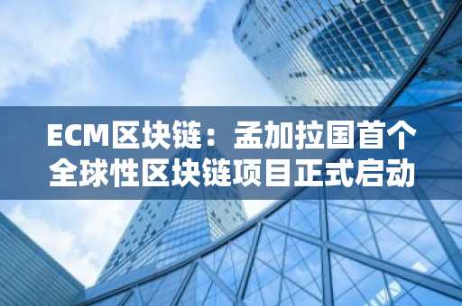 ECM区块链：孟加拉国首个全球性区块链项目正式启动