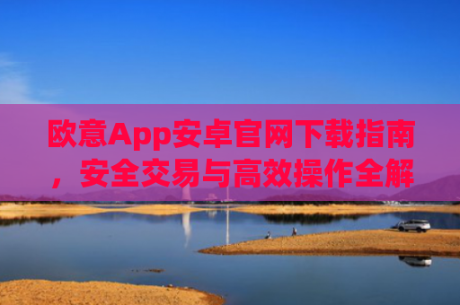 欧意App安卓官网下载指南，安全交易与高效操作全解析_