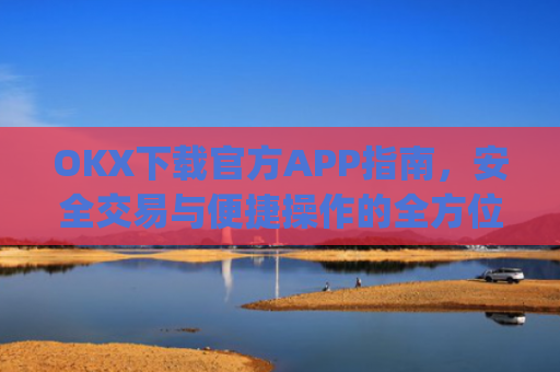 OKX下载官方APP指南，安全交易与便捷操作的全方位解析_ok官网下载