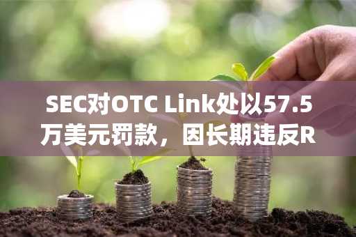 SEC对OTC Link处以57.5万美元罚款，因长期违反Regulation SCI