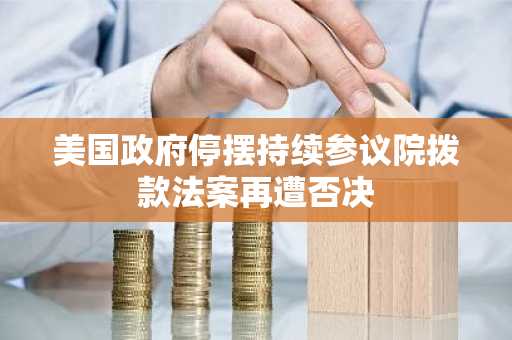 美国政府停摆持续参议院拨款法案再遭否决
