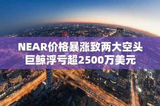 NEAR价格暴涨致两大空头巨鲸浮亏超2500万美元