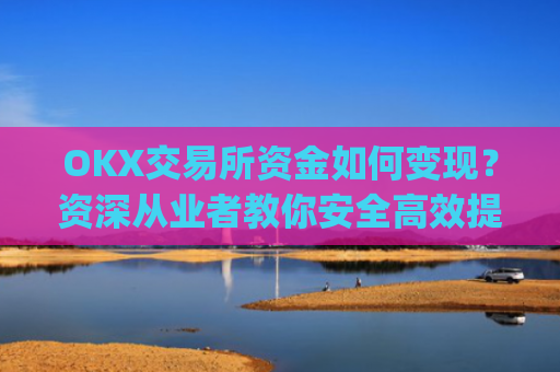 OKX交易所资金如何变现？资深从业者教你安全高效提现_ok里面的钱怎么变现金了