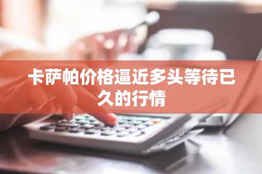 卡萨帕价格逼近多头等待已久的行情