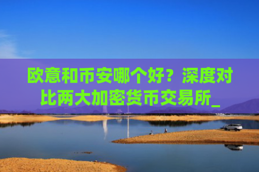 欧意和币安哪个好？深度对比两大加密货币交易所_