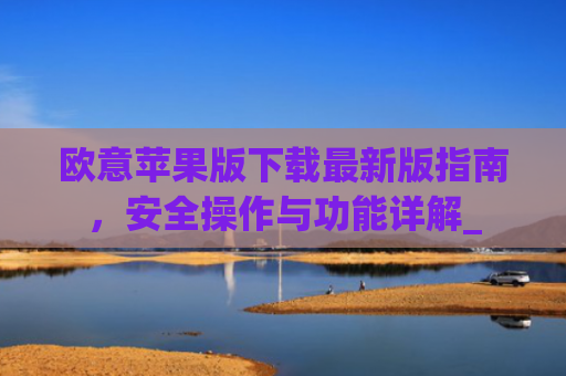 欧意苹果版下载最新版指南，安全操作与功能详解_