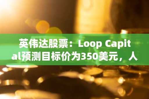 英伟达股票：Loop Capital预测目标价为350美元，人工智能热潮加速发展