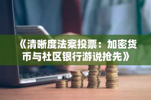 《清晰度法案投票：加密货币与社区银行游说抢先》