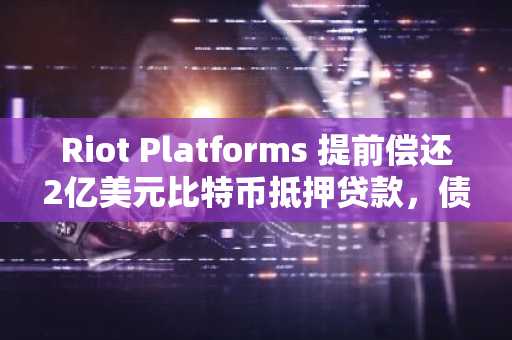 Riot Platforms 提前偿还2亿美元比特币抵押贷款，债务风险有望消除
