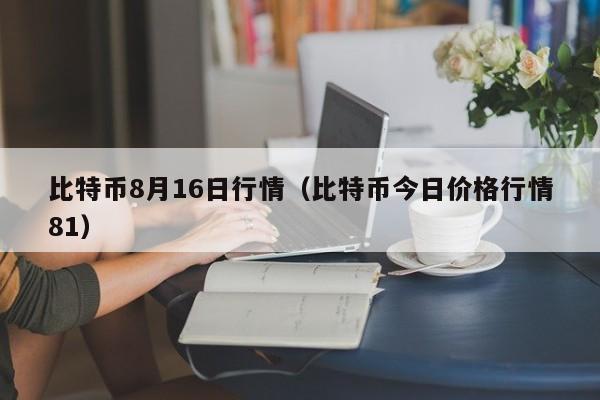 比特币8月16日行情（比特币今日价格行情81）
