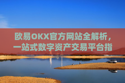 欧易OKX官方网站全解析，一站式数字资产交易平台指南_