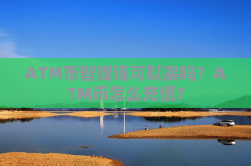 ATM币智媒链可以买吗？ATM币怎么充值？