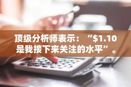 顶级分析师表示：“$1.10是我接下来关注的水平”。以下是原因