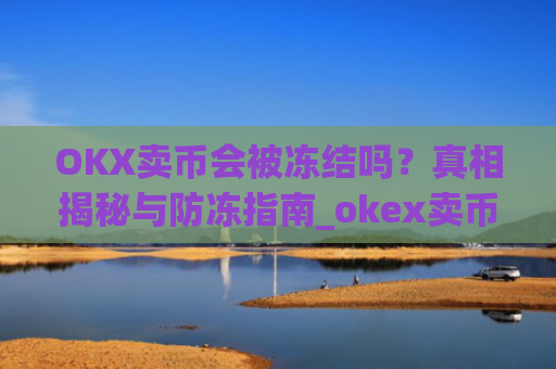 OKX卖币会被冻结吗？真相揭秘与防冻指南_okex卖币被冻结