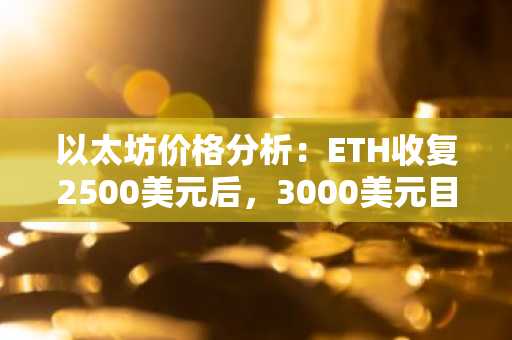 以太坊价格分析：ETH收复2500美元后，3000美元目标重回视野