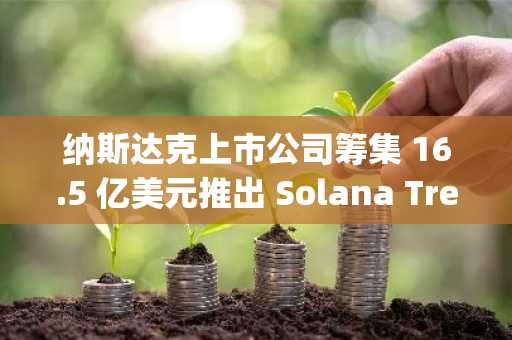 纳斯达克上市公司筹集 16.5 亿美元推出 Solana Treasury，股价盘前飙升 128%