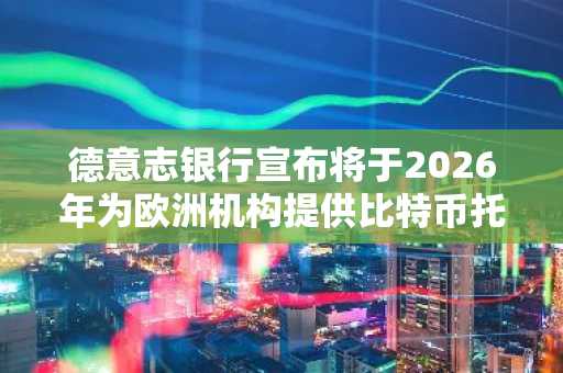 德意志银行宣布将于2026年为欧洲机构提供比特币托管服务