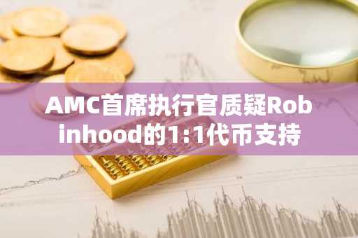 AMC首席执行官质疑Robinhood的1:1代币支持