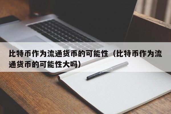 比特币作为流通货币的可能性（比特币作为流通货币的可能性大吗）