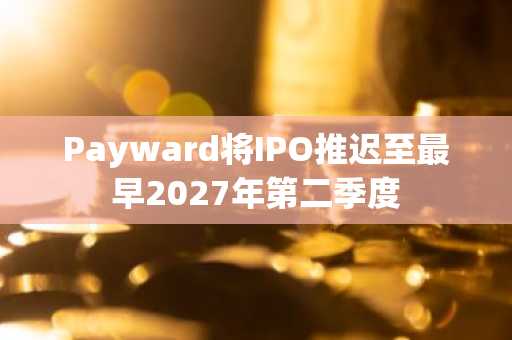 Payward将IPO推迟至最早2027年第二季度