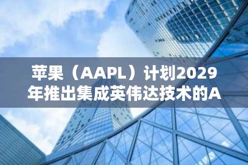 苹果（AAPL）计划2029年推出集成英伟达技术的AI服务器