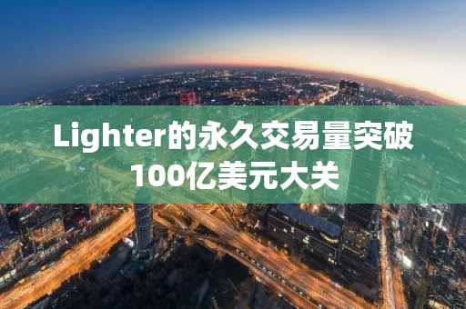 Lighter的永久交易量突破100亿美元大关
