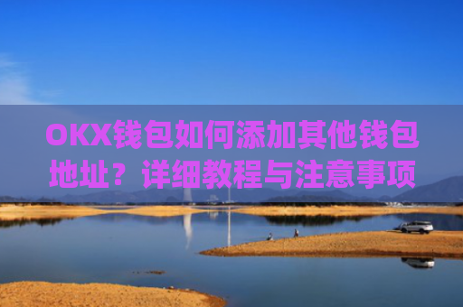 OKX钱包如何添加其他钱包地址？详细教程与注意事项_okex钱包在哪