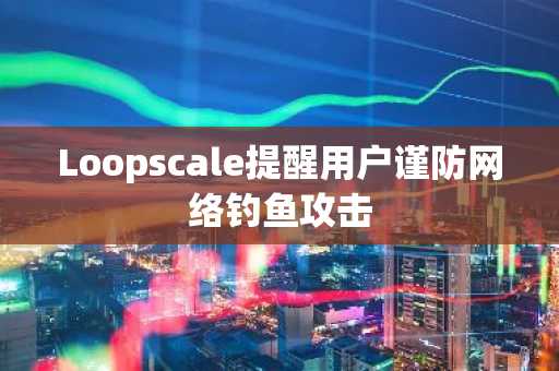 Loopscale提醒用户谨防网络钓鱼攻击