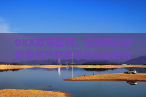 OKX欧易官网，全球领先的数字资产交易平台深度解析_okx殴易官网