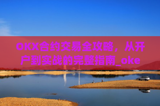 OKX合约交易全攻略，从开户到实战的完整指南_okex合约怎么开