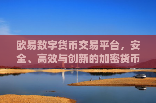 欧易数字货币交易平台，安全、高效与创新的加密货币交易体验_
