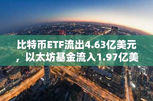 比特币ETF流出4.63亿美元，以太坊基金流入1.97亿美元