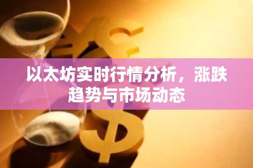 以太坊实时行情分析，涨跌趋势与市场动态