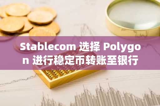 Stablecom 选择 Polygon 进行稳定币转账至银行