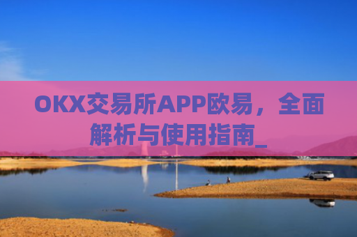 OKX交易所APP欧易，全面解析与使用指南_