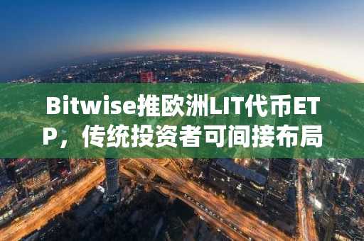 Bitwise推欧洲LIT代币ETP，传统投资者可间接布局去中心化衍生品