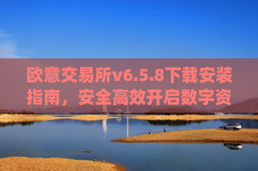 欧意交易所v6.5.8下载安装指南，安全高效开启数字资产交易之旅_